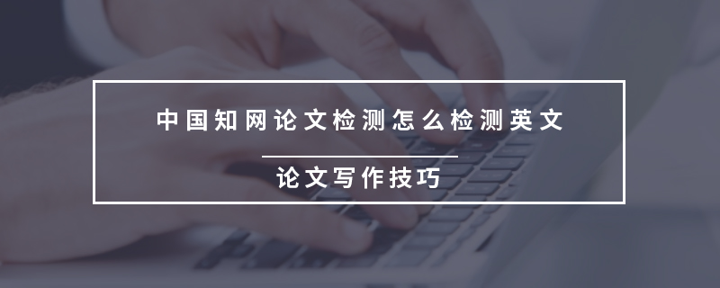 中国知网论文检测怎么检测英文